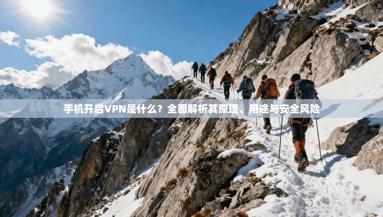 手机开启VPN是什么？全面解析其原理、用途与安全风险