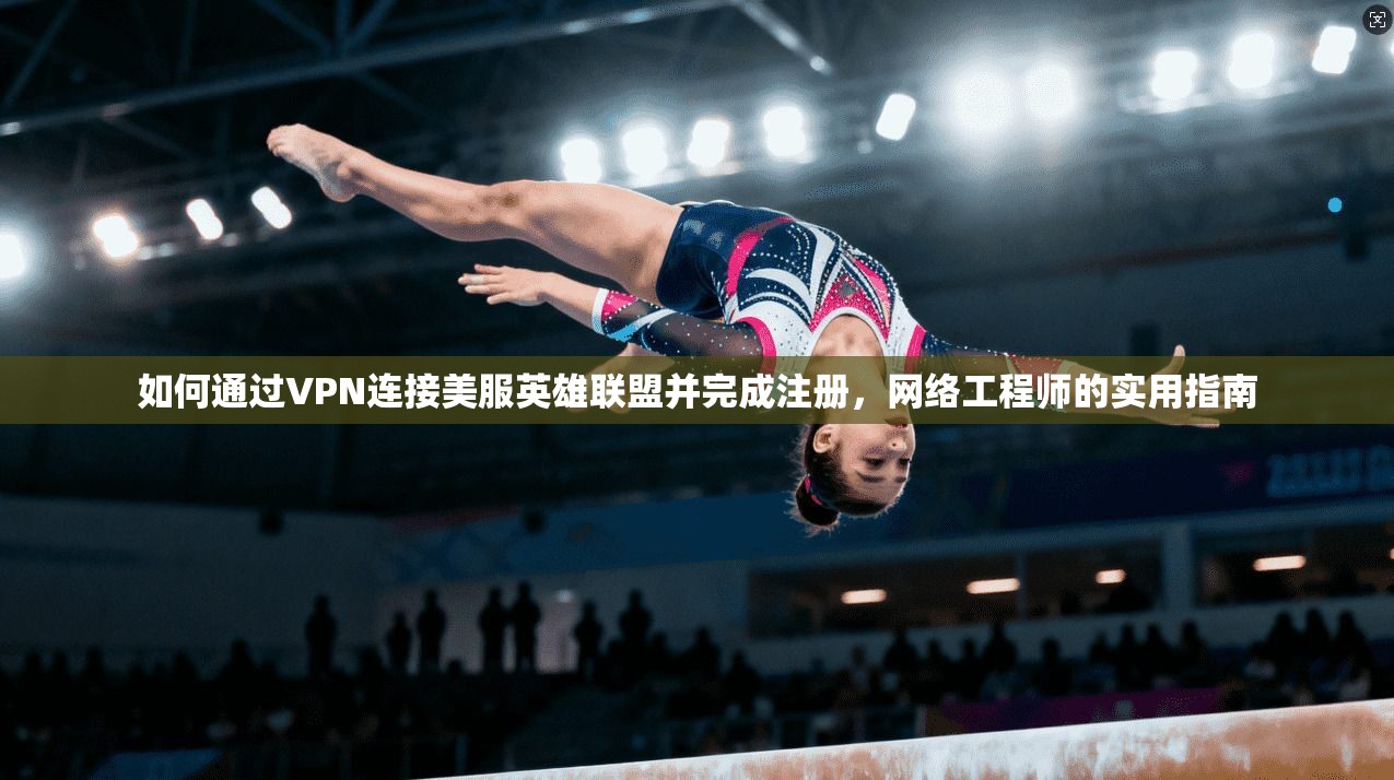 如何通过VPN连接美服英雄联盟并完成注册，网络工程师的实用指南