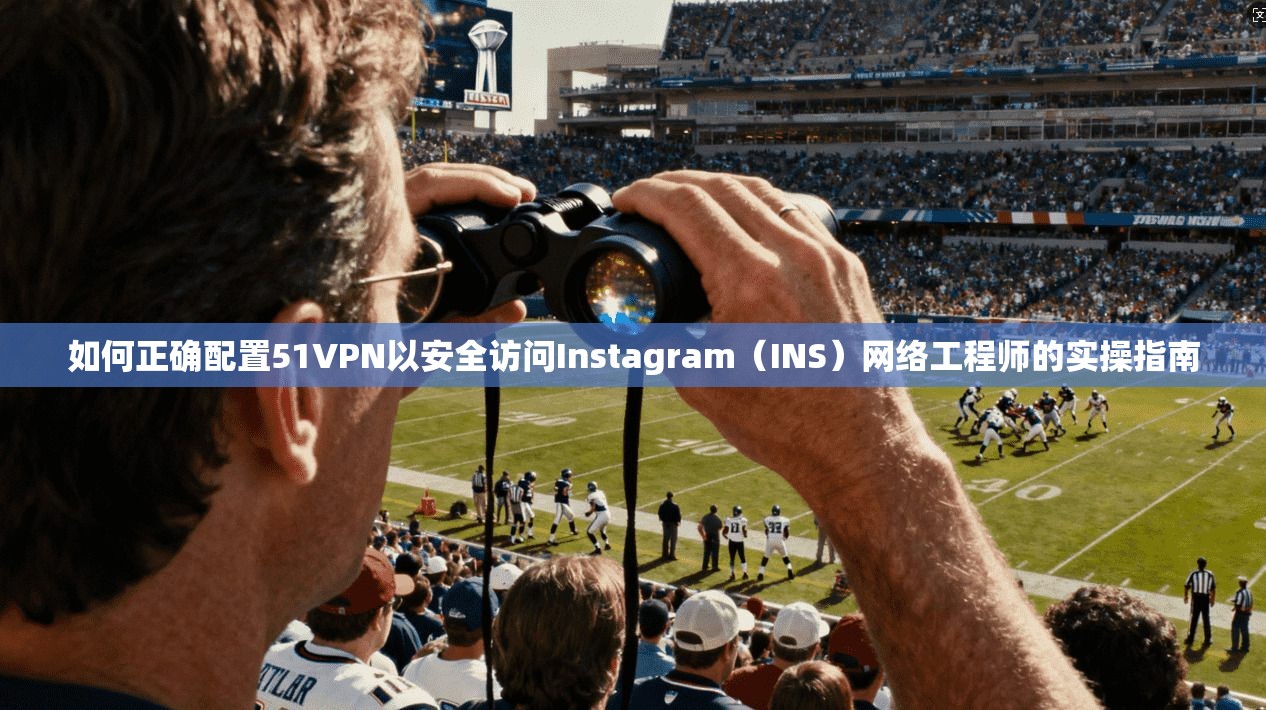 如何正确配置51VPN以安全访问Instagram(INS)网络工程师的实操指南