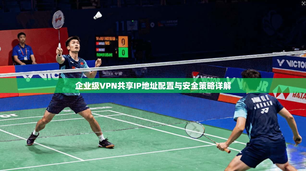 企业级VPN共享IP地址配置与安全策略详解