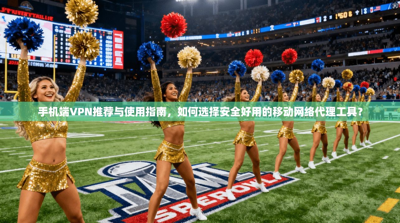 手机端VPN推荐与使用指南，如何选择安全好用的移动网络代理工具？