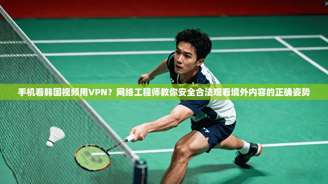 手机看韩国视频用VPN？网络工程师教你安全合法观看境外内容的正确姿势