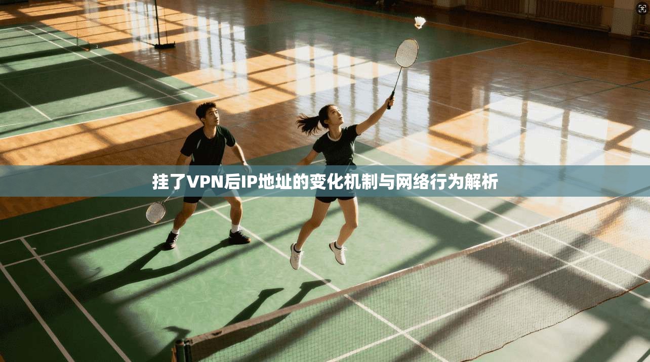 挂了VPN后IP地址的变化机制与网络行为解析