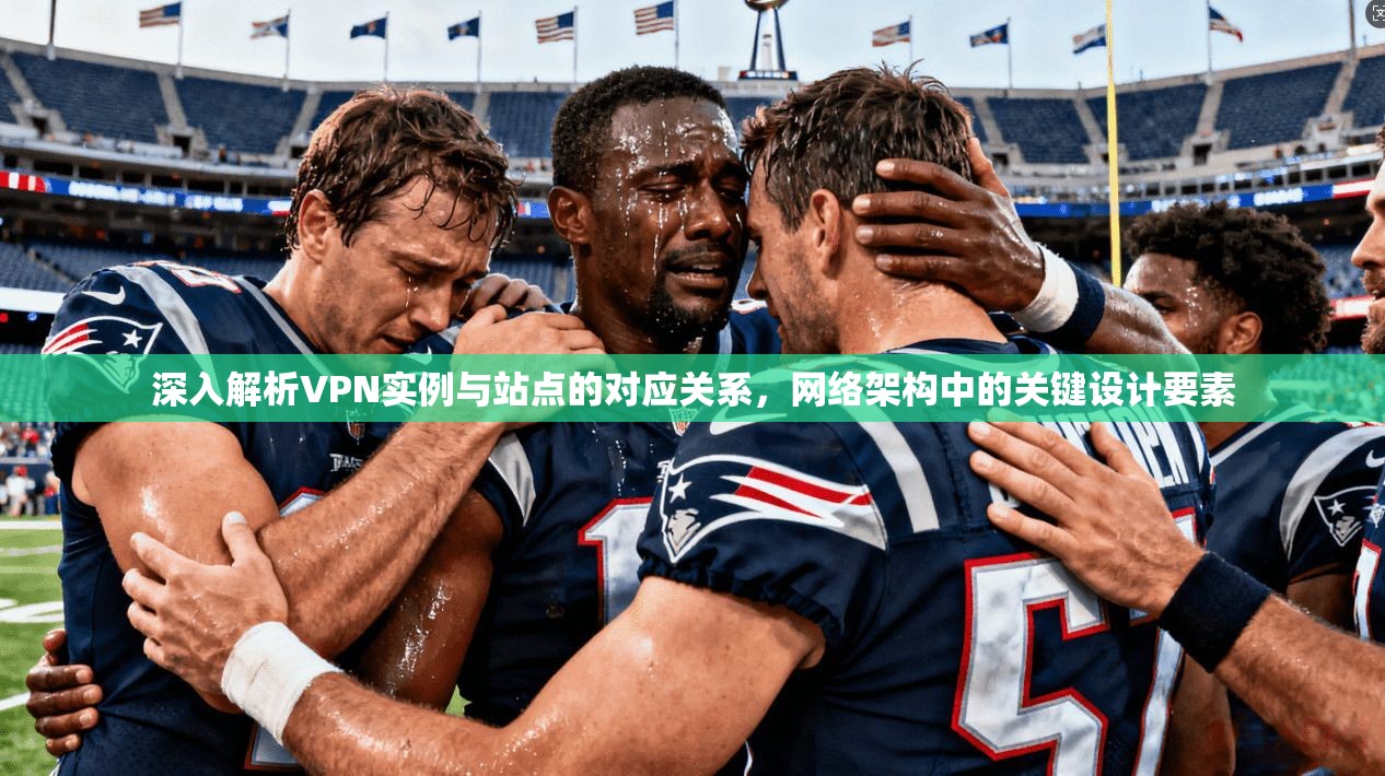 深入解析VPN实例与站点的对应关系，网络架构中的关键设计要素