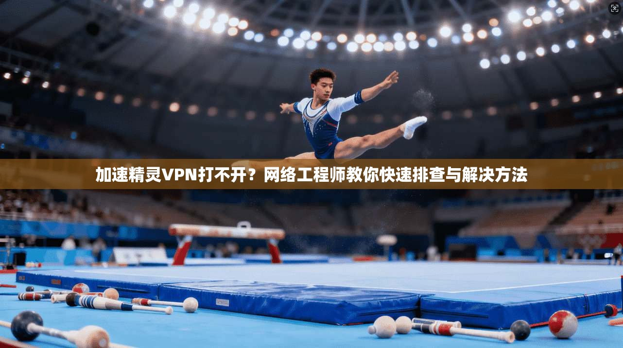 加速精灵VPN打不开？网络工程师教你快速排查与解决方法