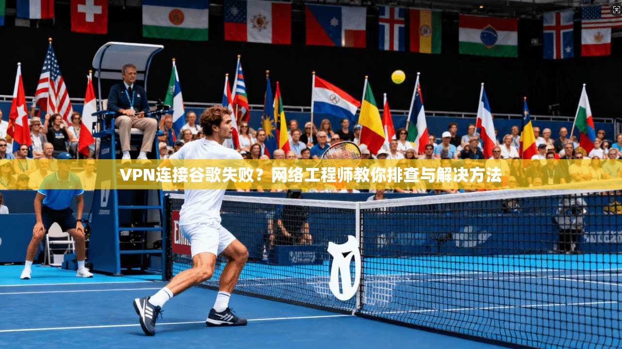 VPN连接谷歌失败？网络工程师教你排查与解决方法