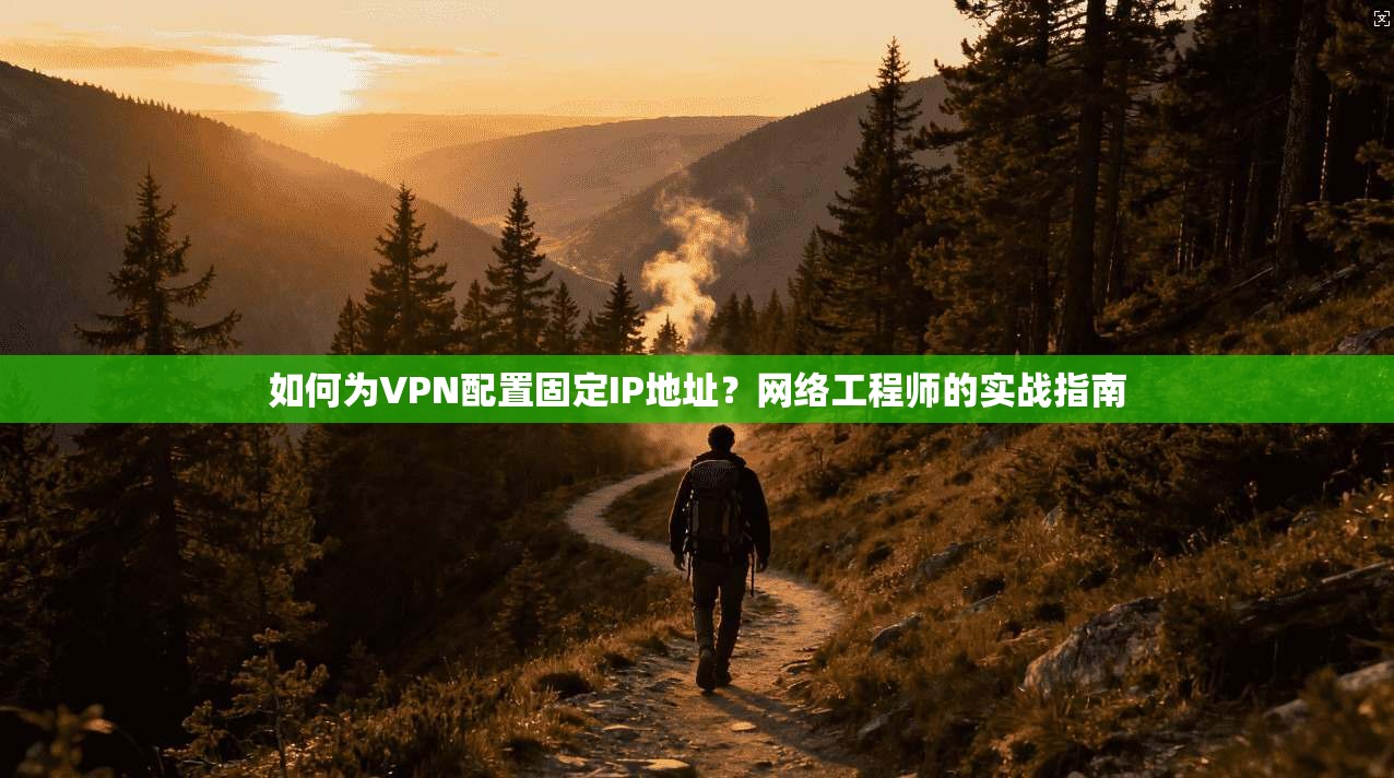 如何为VPN配置固定IP地址?网络工程师的实战指南