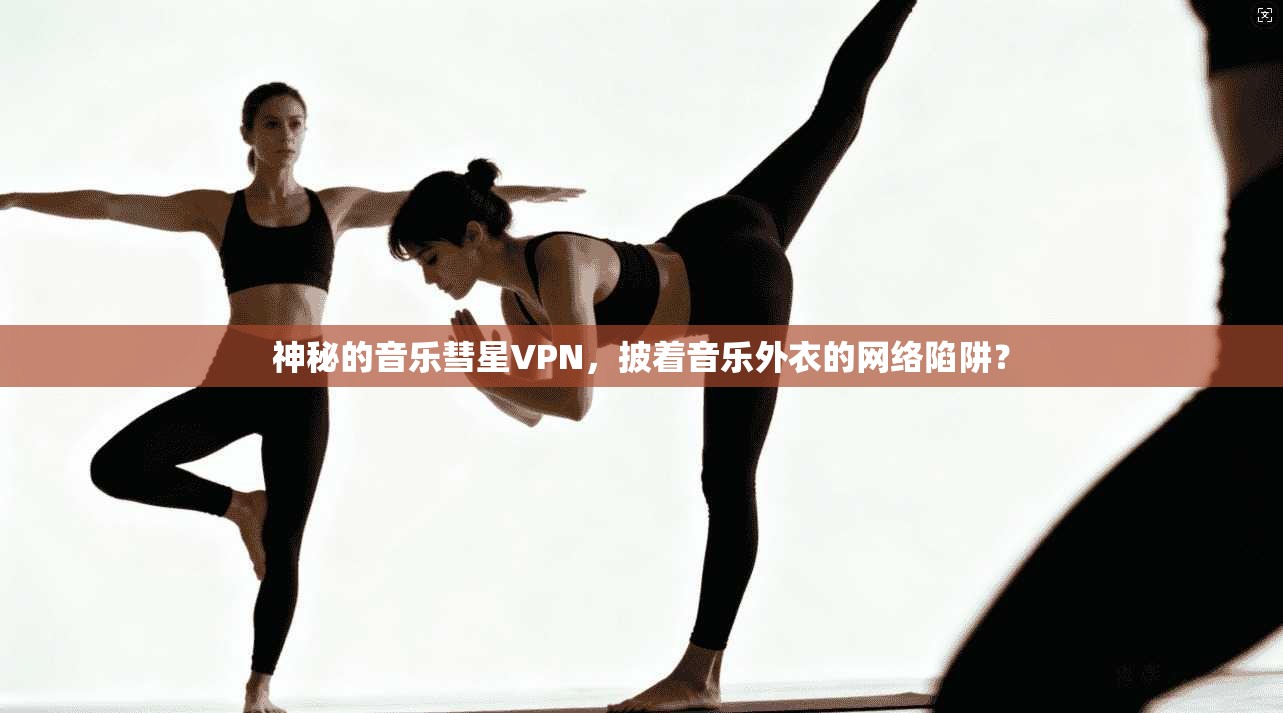 神秘的音乐彗星VPN，披着音乐外衣的网络陷阱？