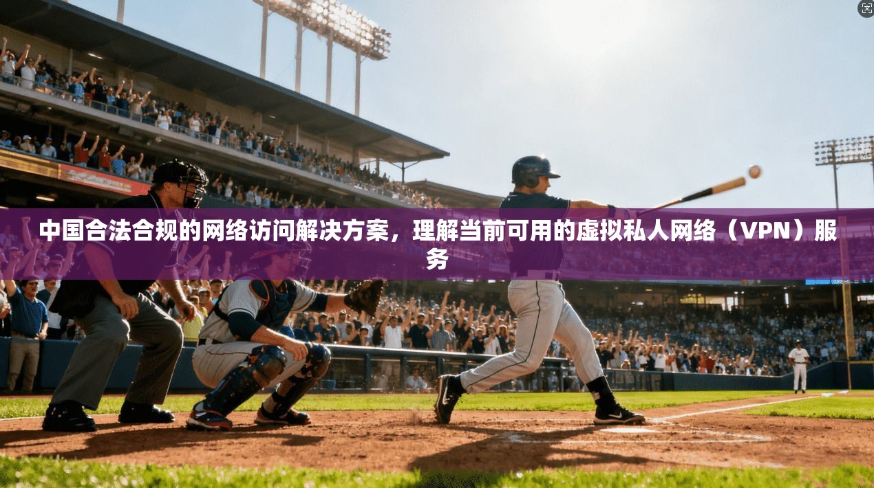 中国合法合规的网络访问解决方案，理解当前可用的虚拟私人网络（VPN）服务