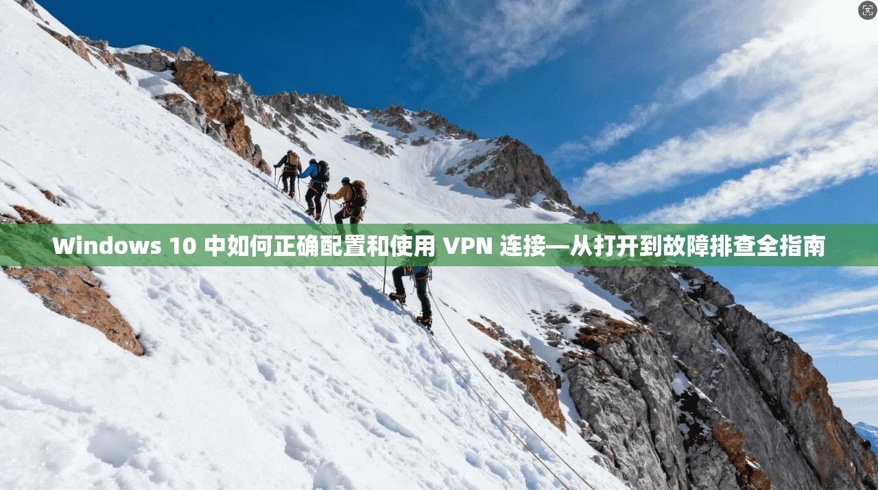 Windows 10 中如何正确配置和使用 VPN 连接—从打开到故障排查全指南