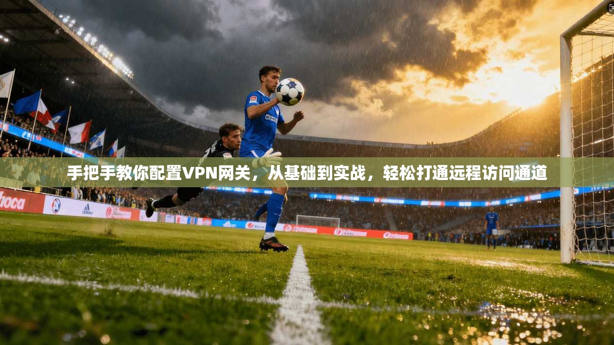 手把手教你配置VPN网关，从基础到实战，轻松打通远程访问通道