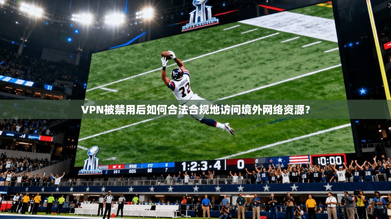 VPN被禁用后如何合法合规地访问境外网络资源？