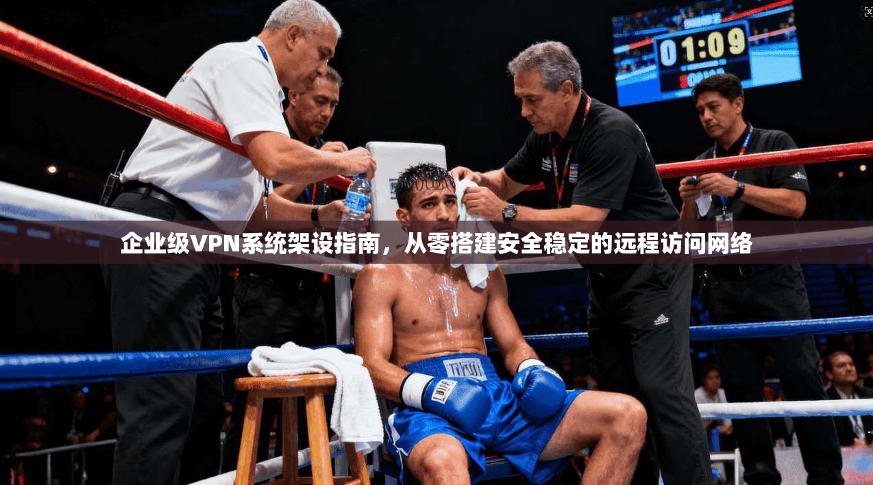 企业级VPN系统架设指南，从零搭建安全稳定的远程访问网络