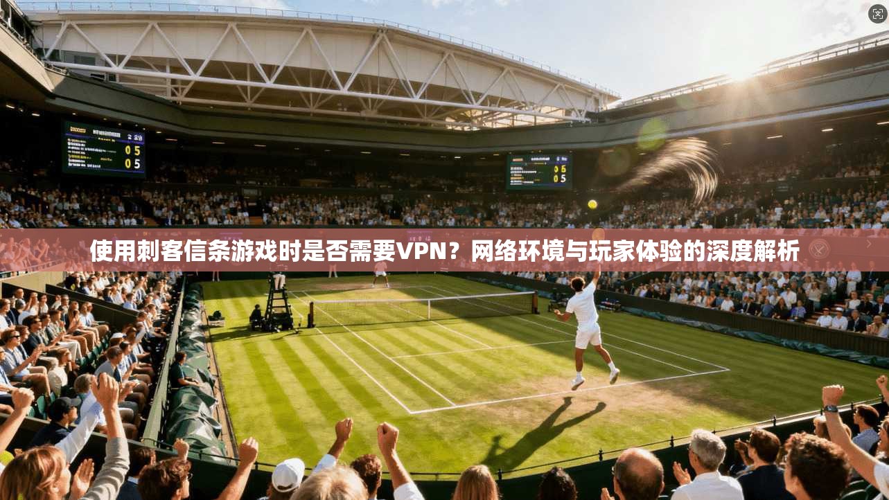 使用刺客信条游戏时是否需要VPN？网络环境与玩家体验的深度解析