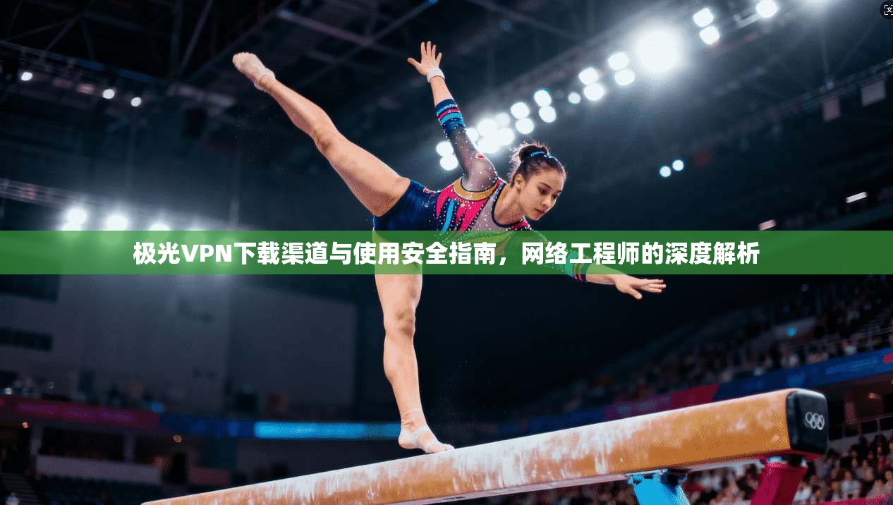 极光VPN下载渠道与使用安全指南，网络工程师的深度解析