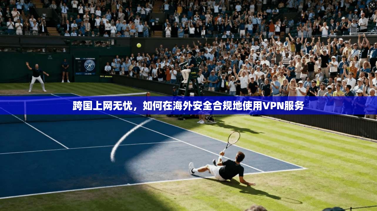 跨国上网无忧，如何在海外安全合规地使用VPN服务