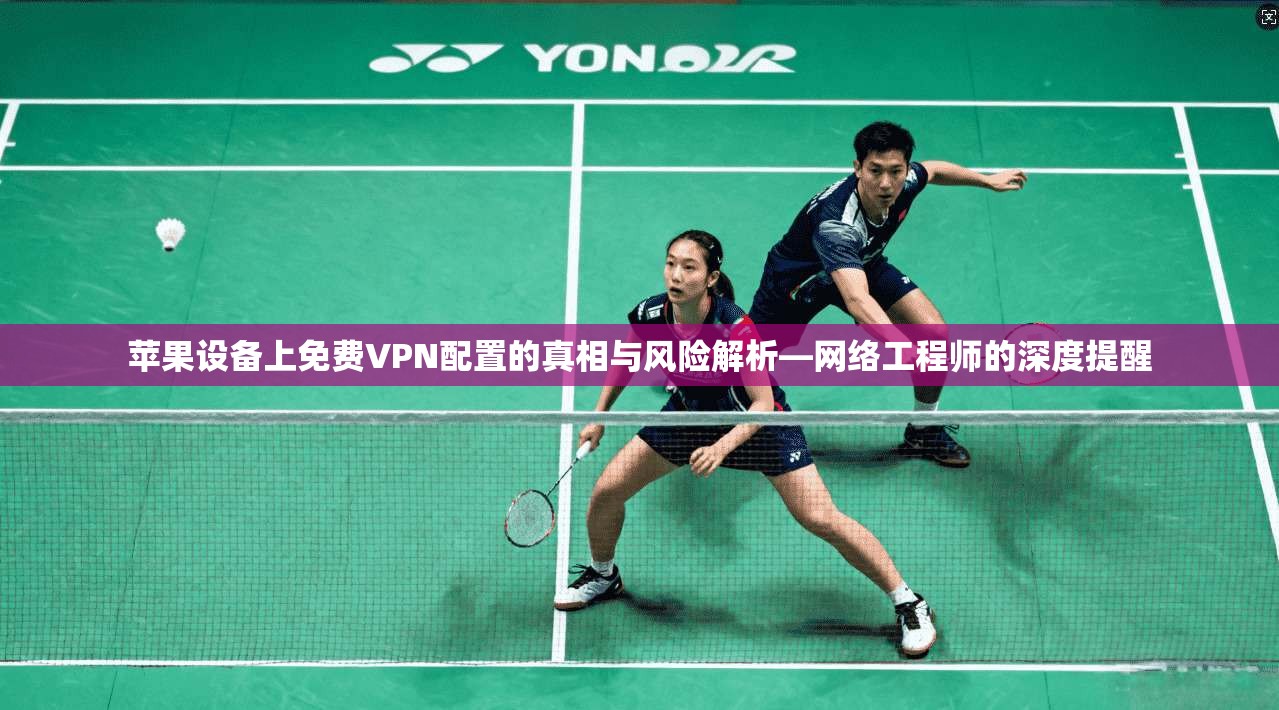 苹果设备上免费VPN配置的真相与风险解析—网络工程师的深度提醒
