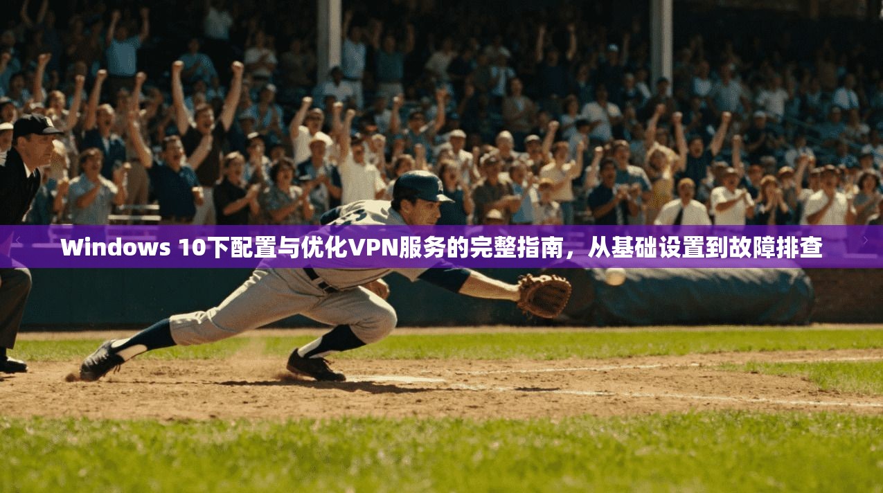 Windows 10下配置与优化VPN服务的完整指南，从基础设置到故障排查