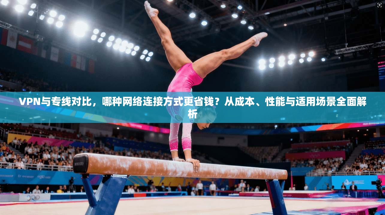 VPN与专线对比，哪种网络连接方式更省钱？从成本、性能与适用场景全面解析