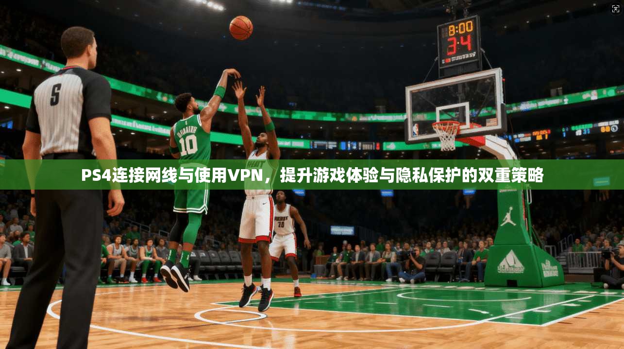 PS4连接网线与使用VPN，提升游戏体验与隐私保护的双重策略