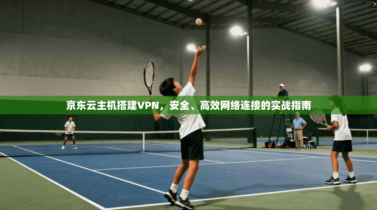 京东云主机搭建VPN，安全、高效网络连接的实战指南