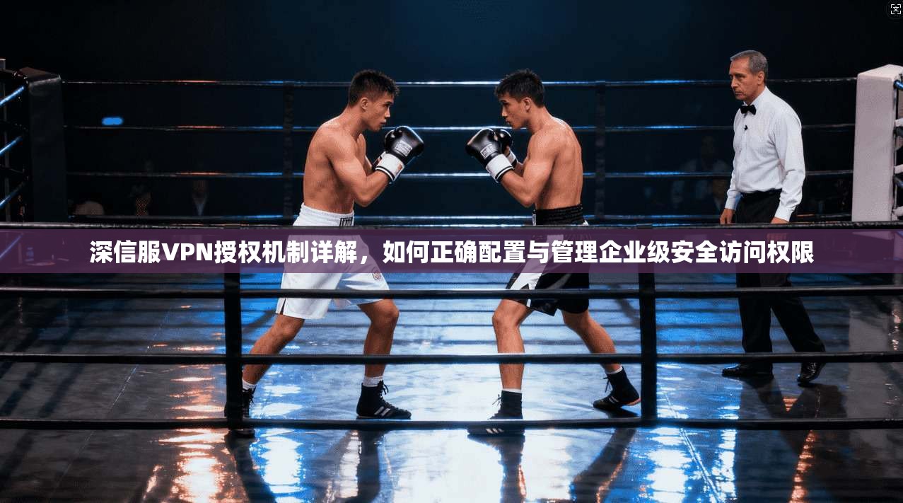 深信服VPN授权机制详解，如何正确配置与管理企业级安全访问权限