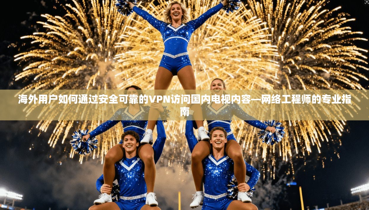 海外用户如何通过安全可靠的VPN访问国内电视内容—网络工程师的专业指南