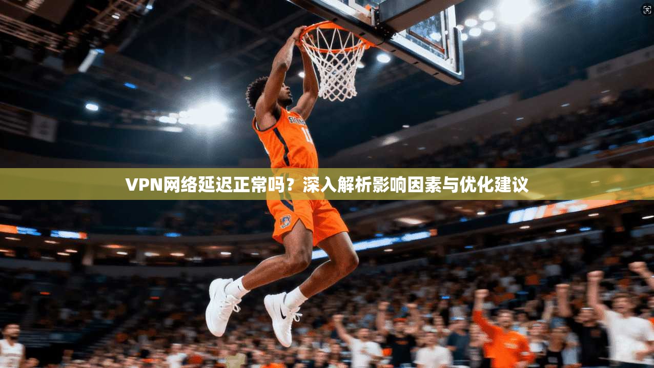 VPN网络延迟正常吗？深入解析影响因素与优化建议