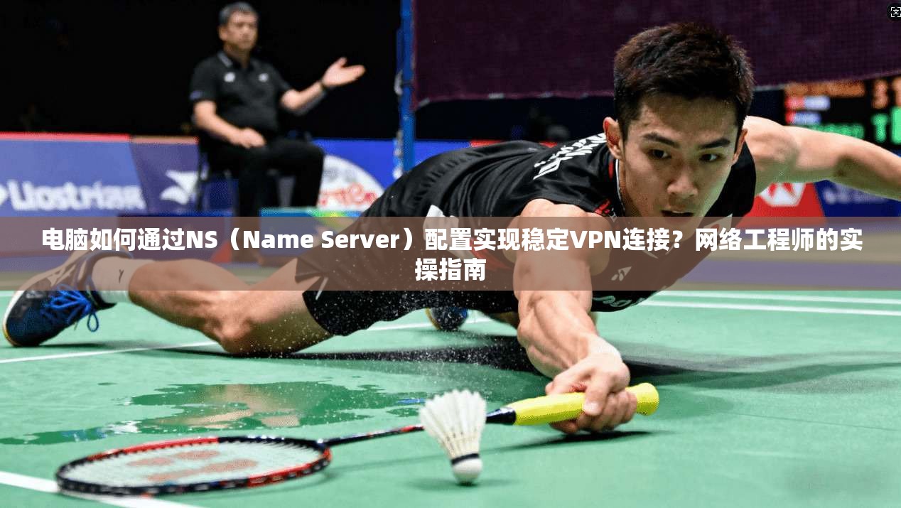 电脑如何通过NS（Name Server）配置实现稳定VPN连接？网络工程师的实操指南