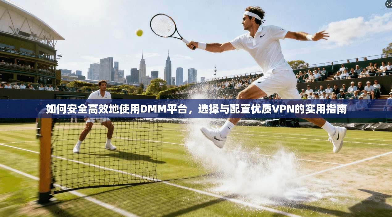 如何安全高效地使用DMM平台，选择与配置优质VPN的实用指南