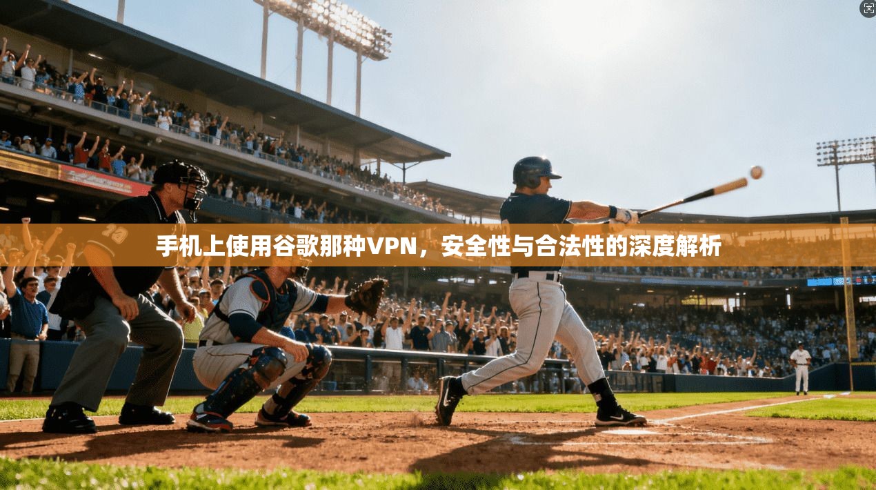 手机上使用谷歌那种VPN，安全性与合法性的深度解析