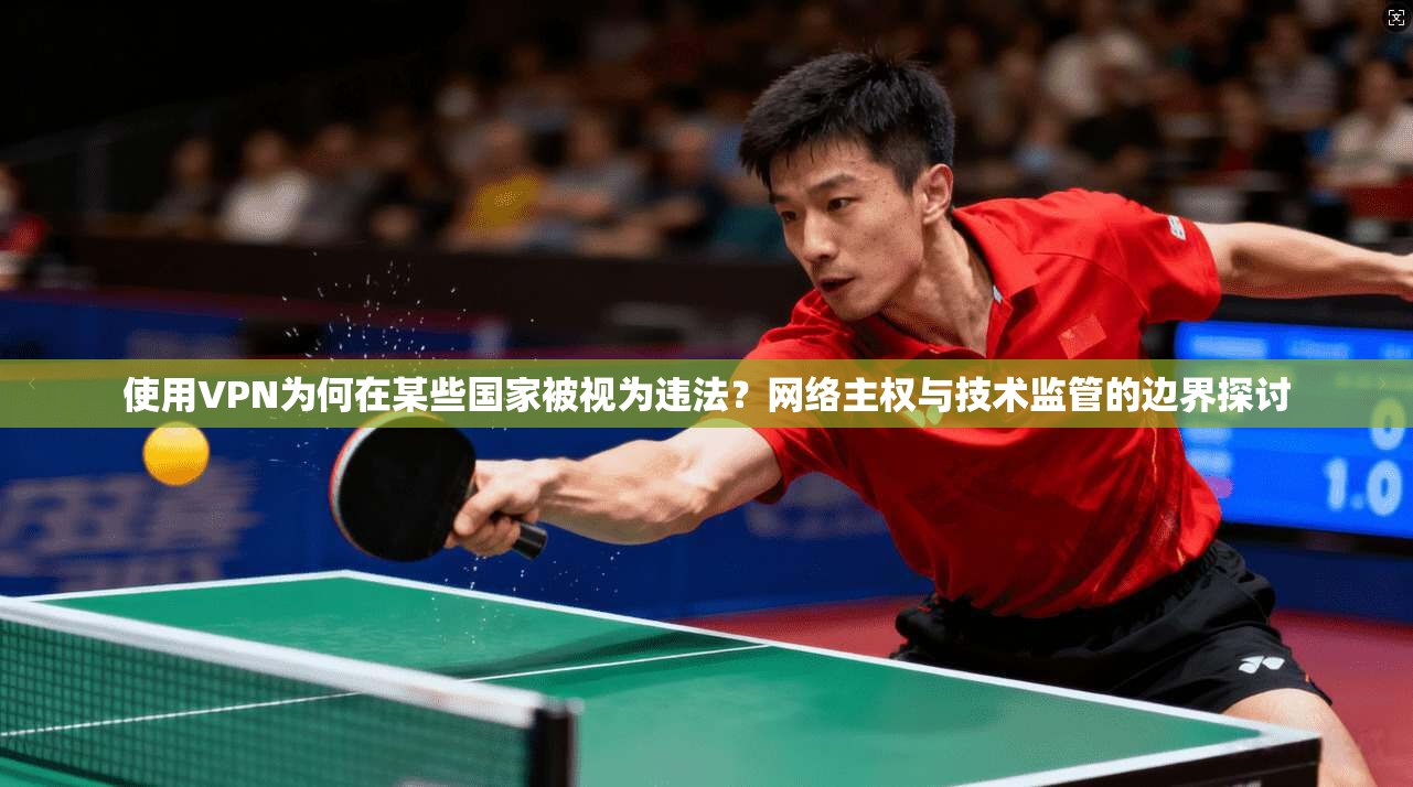 使用VPN为何在某些国家被视为违法？网络主权与技术监管的边界探讨