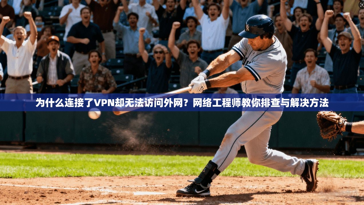 为什么连接了VPN却无法访问外网？网络工程师教你排查与解决方法