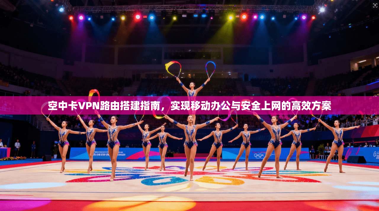 空中卡VPN路由搭建指南，实现移动办公与安全上网的高效方案