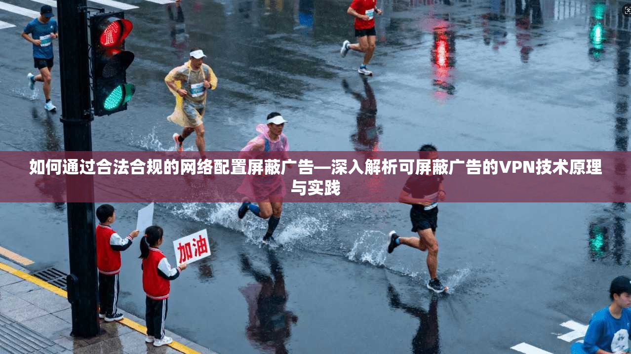 如何通过合法合规的网络配置屏蔽广告—深入解析可屏蔽广告的VPN技术原理与实践