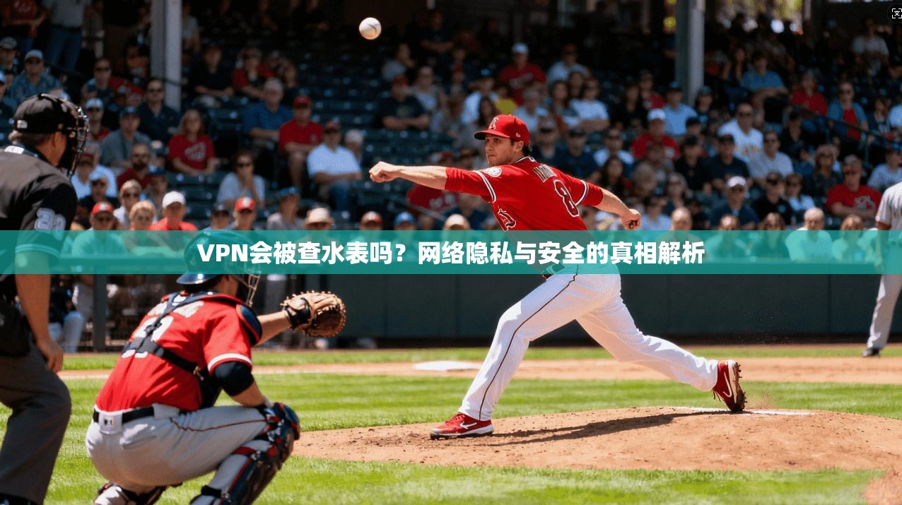 VPN会被查水表吗？网络隐私与安全的真相解析