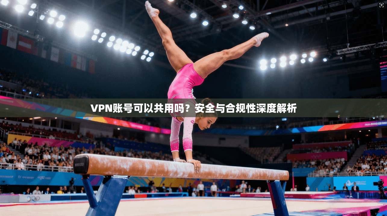 VPN账号可以共用吗？安全与合规性深度解析
