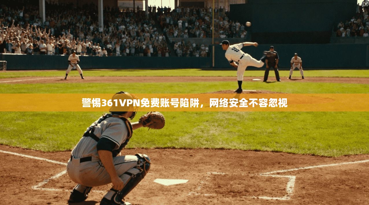 警惕361VPN免费账号陷阱,网络安全不容忽视 警惕361VPN免费账号陷阱,网络安全不容忽视