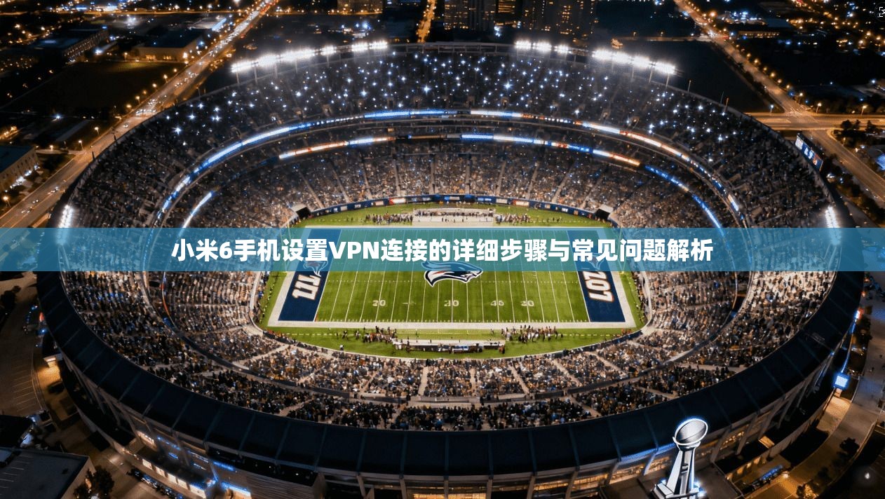 小米6手机设置VPN连接的详细步骤与常见问题解析