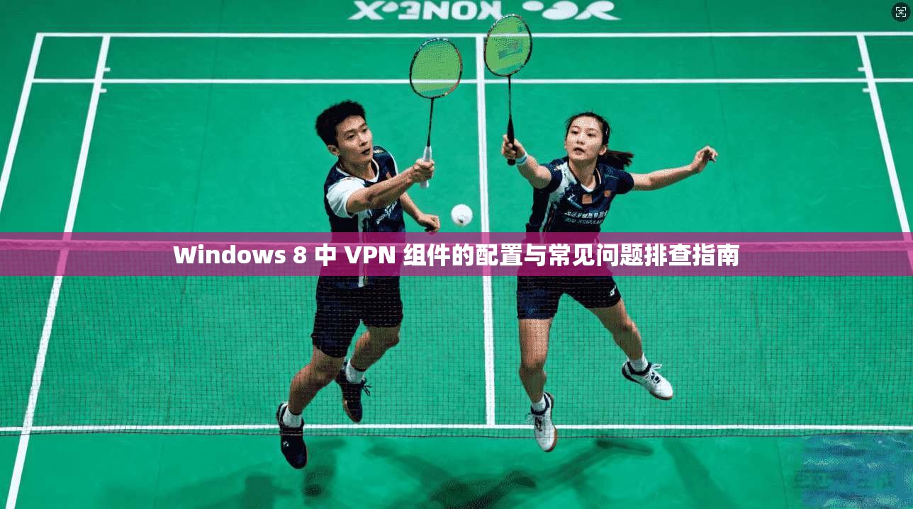 Windows 8 中 VPN 组件的配置与常见问题排查指南