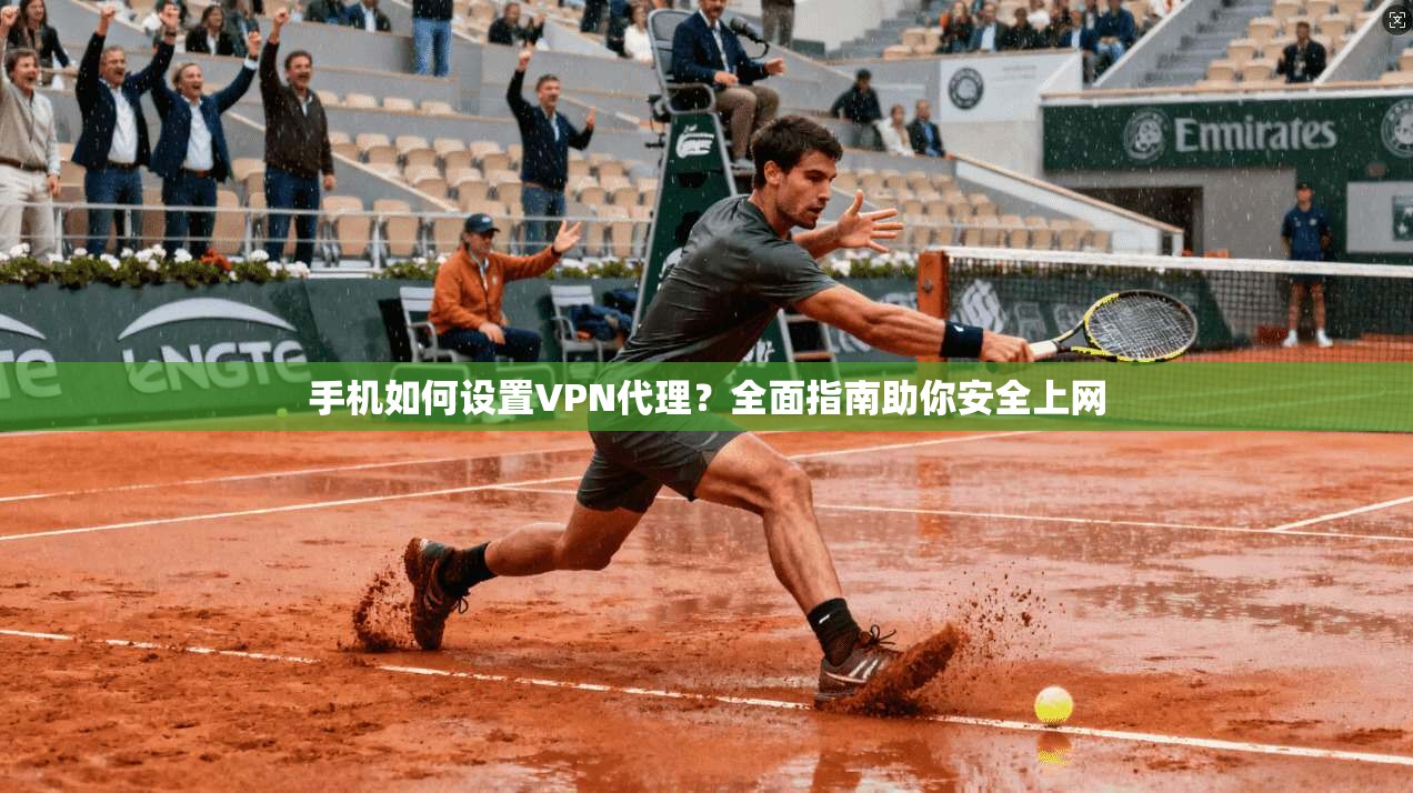 手机如何设置VPN代理？全面指南助你安全上网