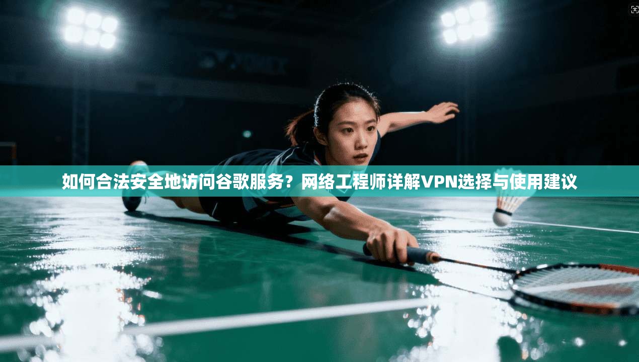 如何合法安全地访问谷歌服务？网络工程师详解VPN选择与使用建议