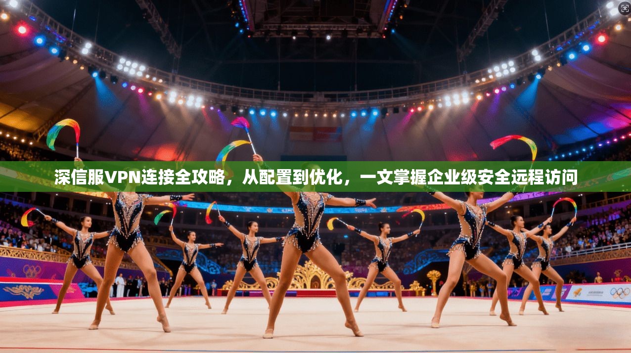 深信服VPN连接全攻略，从配置到优化，一文掌握企业级安全远程访问