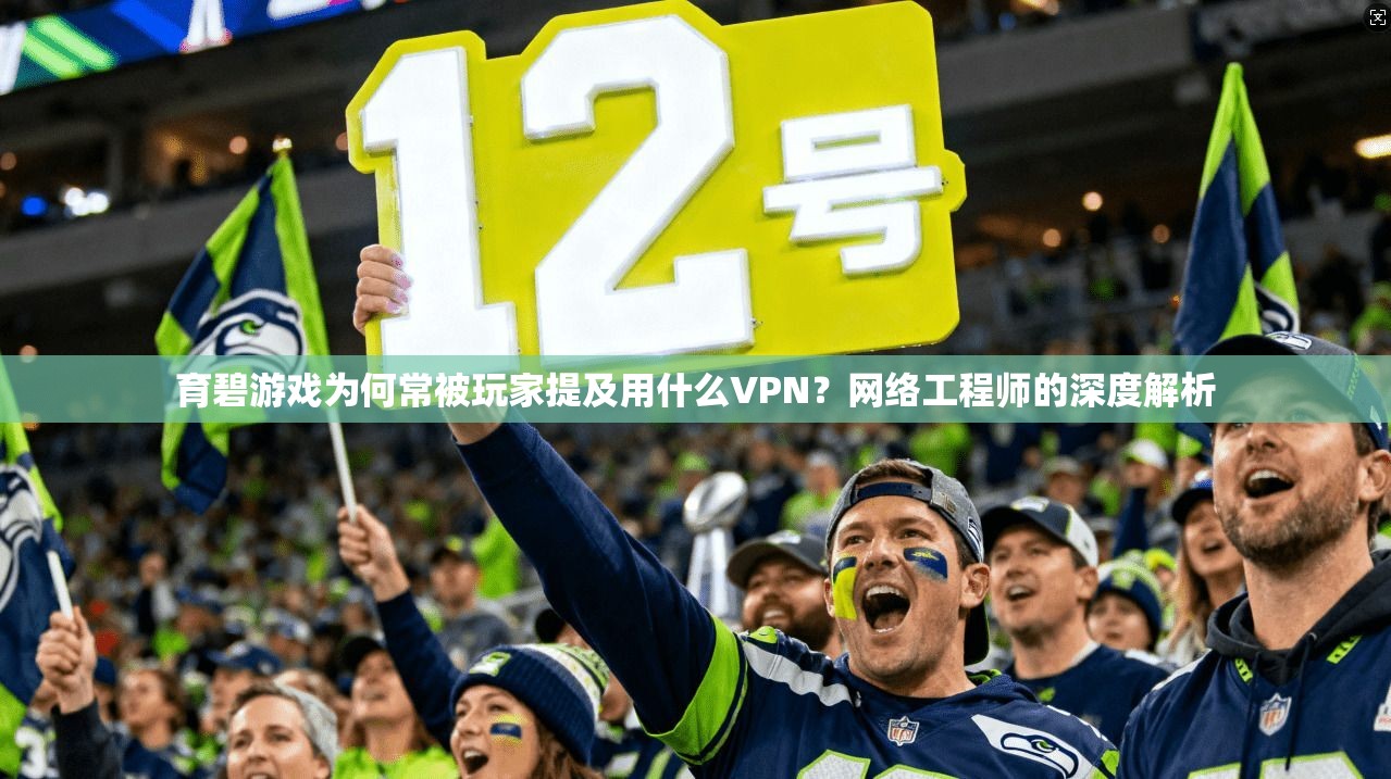 育碧游戏为何常被玩家提及用什么VPN？网络工程师的深度解析