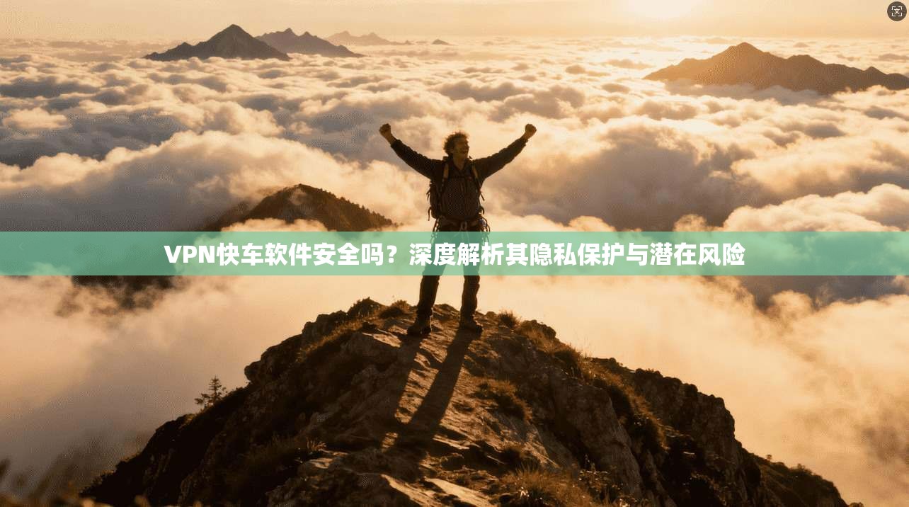 VPN快车软件安全吗？深度解析其隐私保护与潜在风险