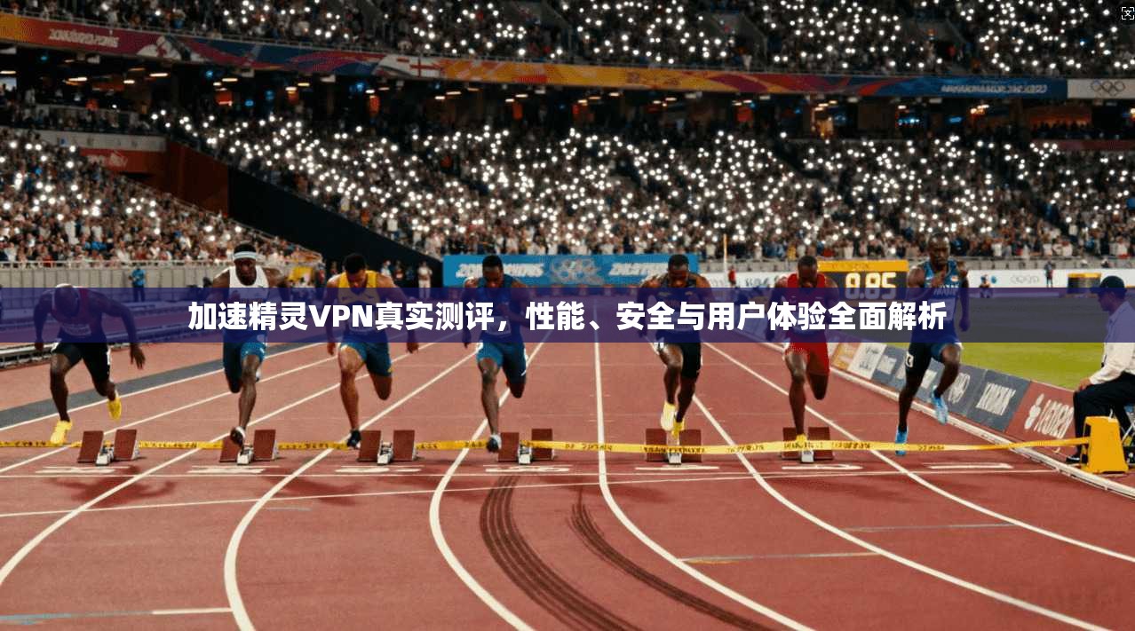 加速精灵VPN真实测评，性能、安全与用户体验全面解析