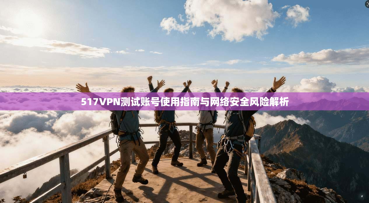 517VPN测试账号使用指南与网络安全风险解析