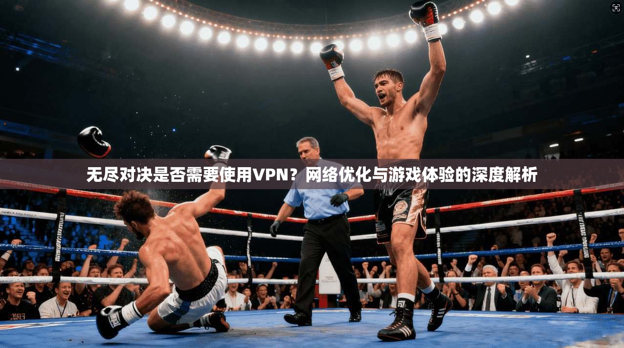 无尽对决是否需要使用VPN？网络优化与游戏体验的深度解析