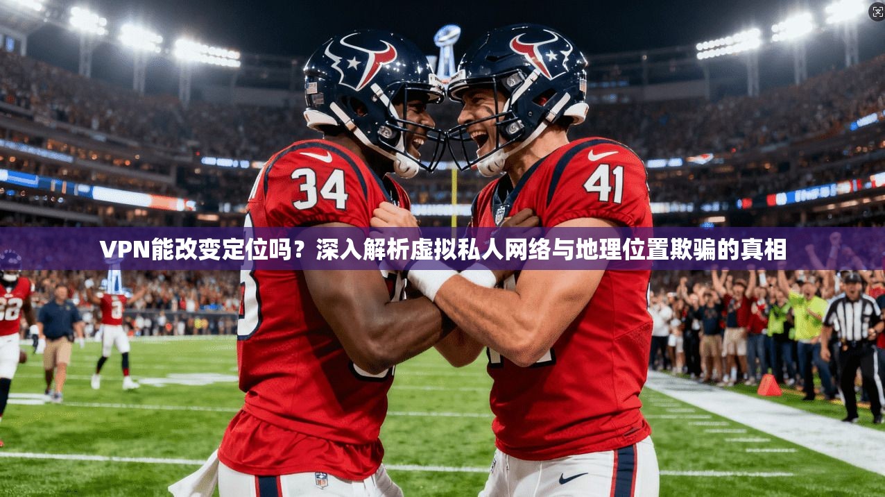 VPN能改变定位吗？深入解析虚拟私人网络与地理位置欺骗的真相
