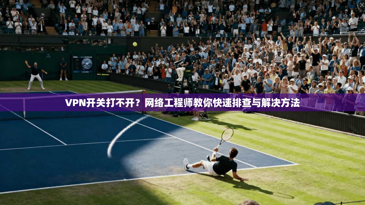VPN开关打不开？网络工程师教你快速排查与解决方法